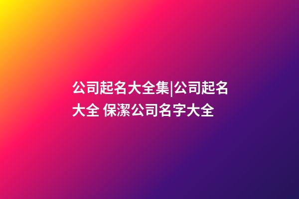 公司起名大全集|公司起名大全 保潔公司名字大全-第1張-公司起名-玄機派